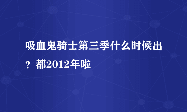 吸血鬼骑士第三季什么时候出？都2012年啦