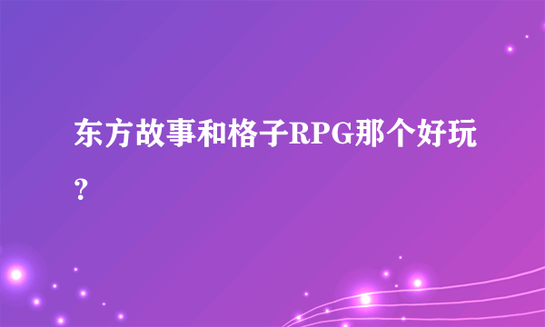 东方故事和格子RPG那个好玩？