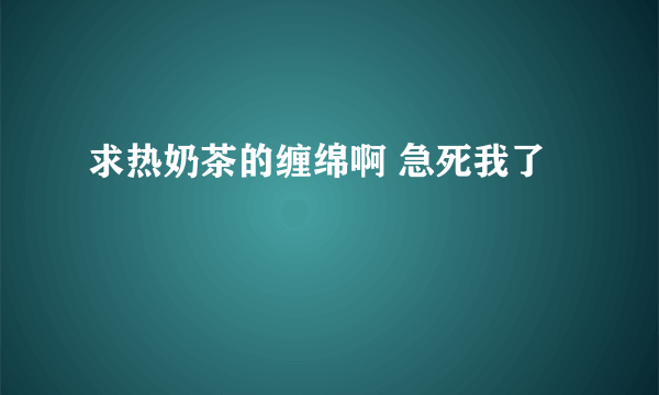 求热奶茶的缠绵啊 急死我了