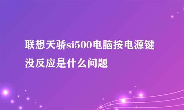 联想天骄si500电脑按电源键没反应是什么问题