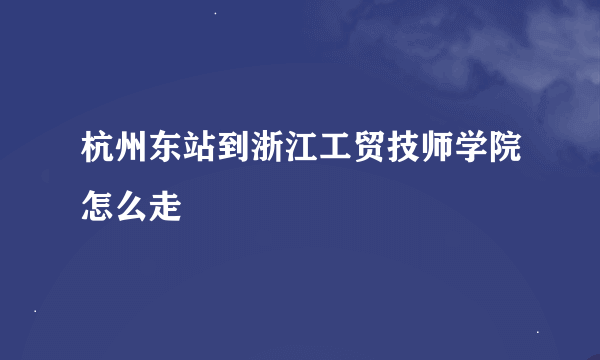 杭州东站到浙江工贸技师学院怎么走