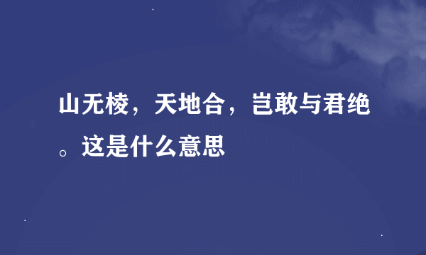 山无棱，天地合，岂敢与君绝。这是什么意思