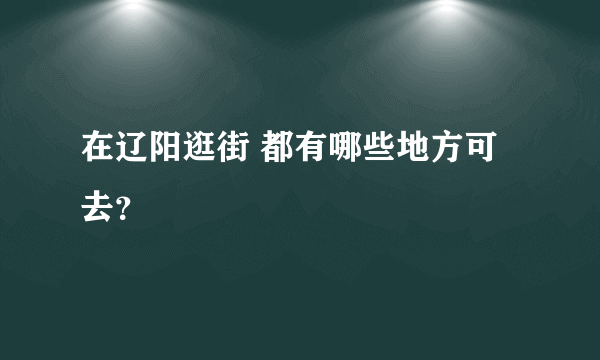 在辽阳逛街 都有哪些地方可去？