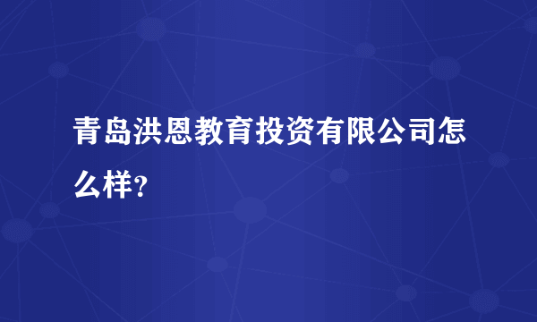 青岛洪恩教育投资有限公司怎么样？