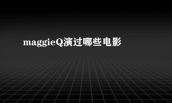 maggieQ演过哪些电影