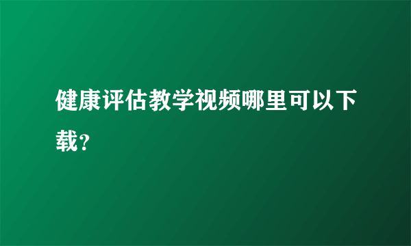 健康评估教学视频哪里可以下载？