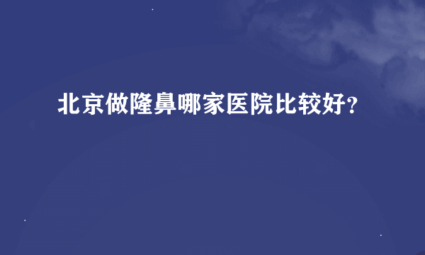 北京做隆鼻哪家医院比较好？