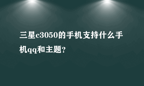 三星c3050的手机支持什么手机qq和主题？