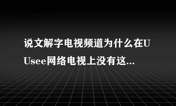 说文解字电视频道为什么在UUsee网络电视上没有这个台，看不了说文解字这个电视频道呢?