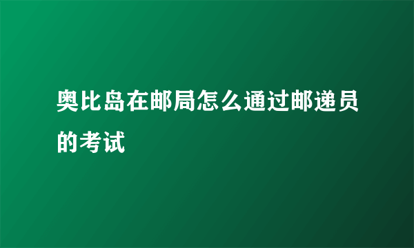 奥比岛在邮局怎么通过邮递员的考试