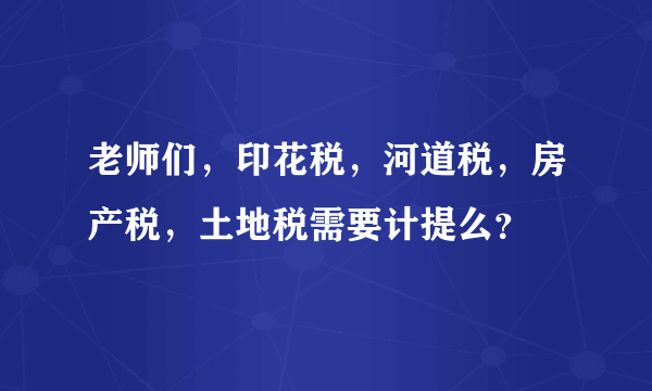 老师们，印花税，河道税，房产税，土地税需要计提么？