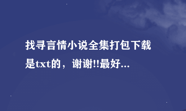 找寻言情小说全集打包下载 是txt的，谢谢!!最好是穿越或者架空类的！！爆笑温馨的！！如无现代都市也可谢