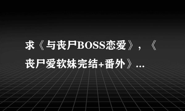 求《与丧尸BOSS恋爱》，《丧尸爱软妹完结+番外》，《末日女也有空间》，《末世之水墨庄园》txt