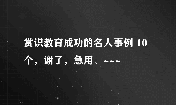 赏识教育成功的名人事例 10 个，谢了，急用、~~~