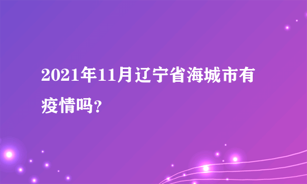 2021年11月辽宁省海城市有疫情吗？