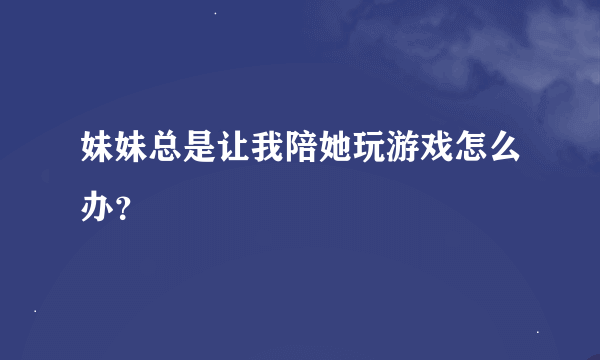 妹妹总是让我陪她玩游戏怎么办？