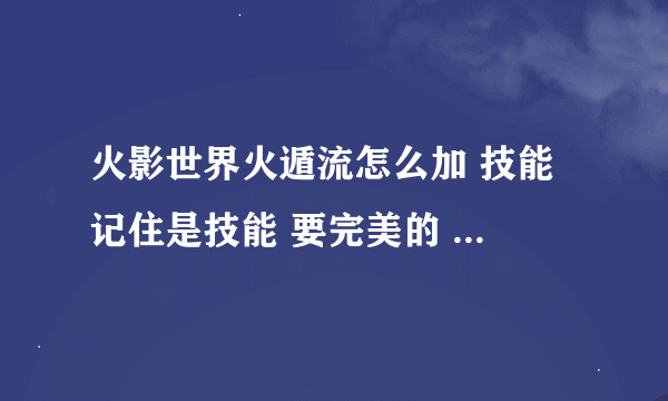 火影世界火遁流怎么加 技能 记住是技能 要完美的 最好有图