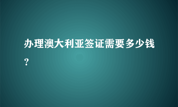 办理澳大利亚签证需要多少钱？