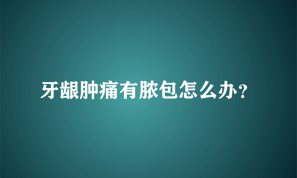 牙龈肿痛有脓包怎么办？