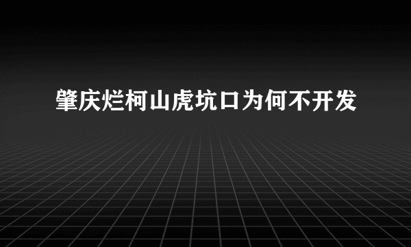 肇庆烂柯山虎坑口为何不开发