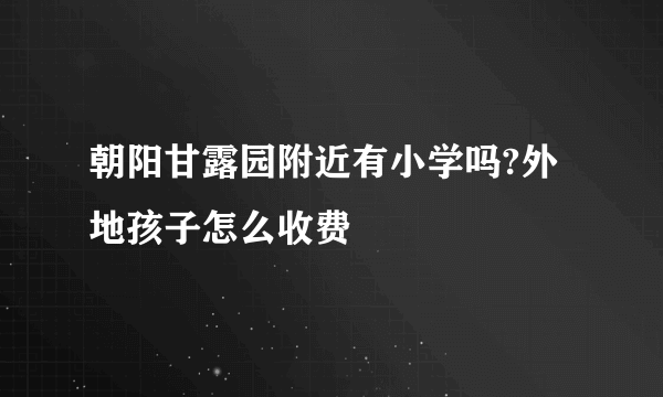 朝阳甘露园附近有小学吗?外地孩子怎么收费