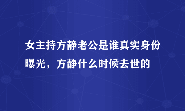 女主持方静老公是谁真实身份曝光，方静什么时候去世的