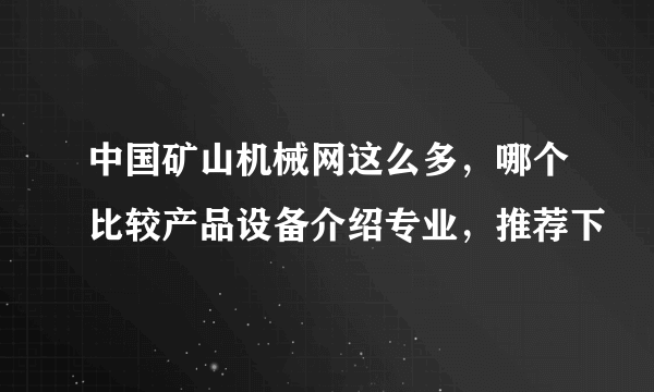 中国矿山机械网这么多，哪个比较产品设备介绍专业，推荐下