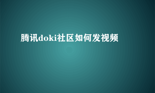 腾讯doki社区如何发视频