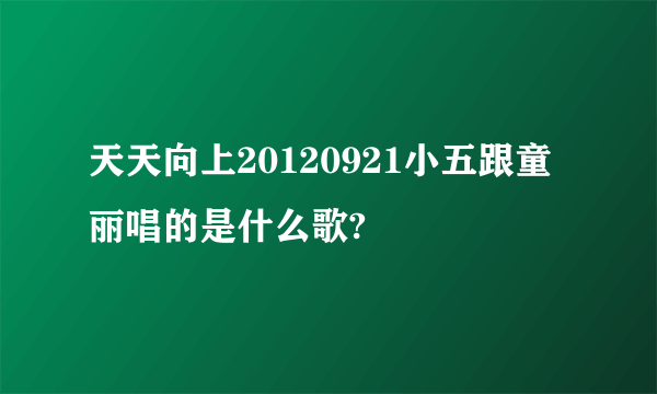 天天向上20120921小五跟童丽唱的是什么歌?