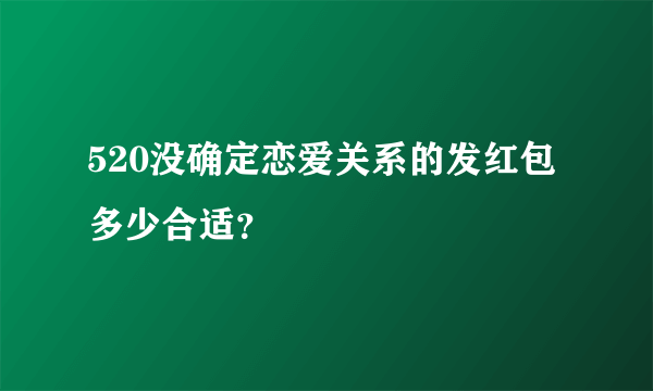 520没确定恋爱关系的发红包多少合适？