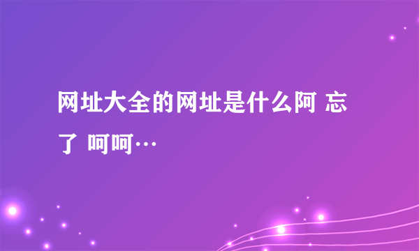 网址大全的网址是什么阿 忘了 呵呵…