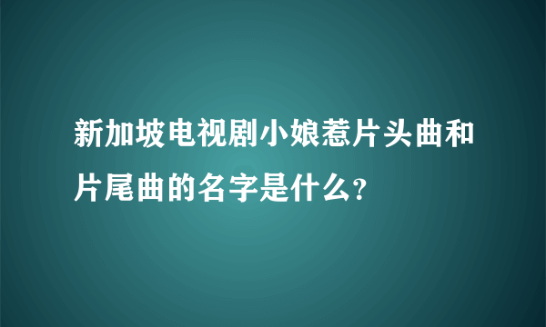 新加坡电视剧小娘惹片头曲和片尾曲的名字是什么？