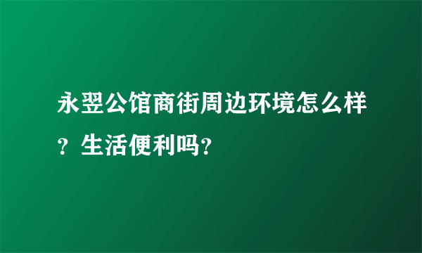 永翌公馆商街周边环境怎么样？生活便利吗？