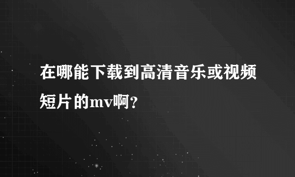 在哪能下载到高清音乐或视频短片的mv啊？