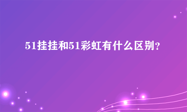 51挂挂和51彩虹有什么区别？