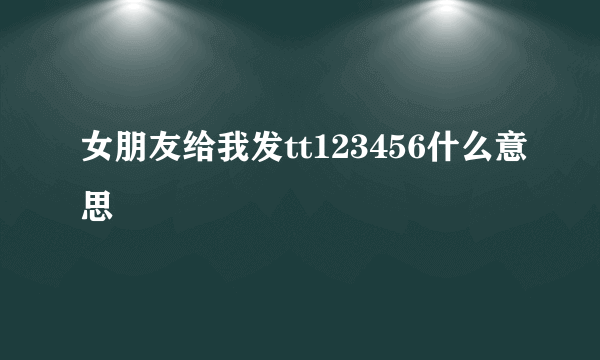 女朋友给我发tt123456什么意思