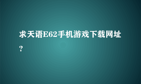 求天语E62手机游戏下载网址？