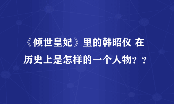 《倾世皇妃》里的韩昭仪 在历史上是怎样的一个人物？？