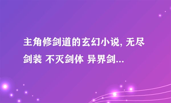 主角修剑道的玄幻小说, 无尽剑装 不灭剑体 异界剑师全职者全看完了,求几本类似的小说