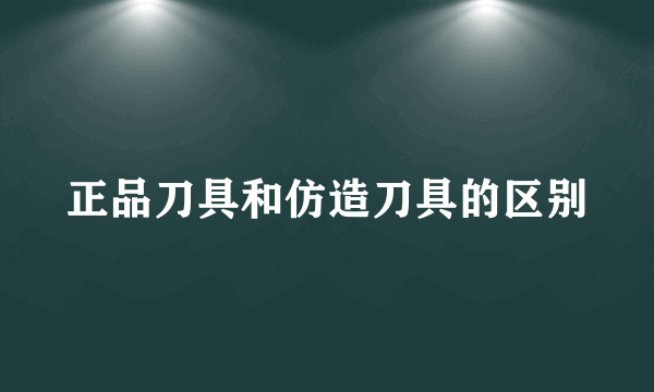 正品刀具和仿造刀具的区别