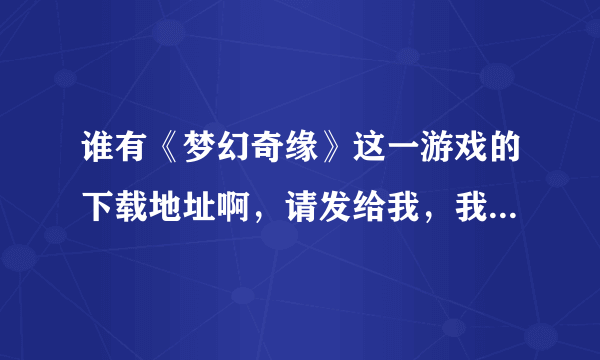 谁有《梦幻奇缘》这一游戏的下载地址啊，请发给我，我要完整的，谢谢！