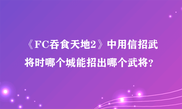 《FC吞食天地2》中用信招武将时哪个城能招出哪个武将？