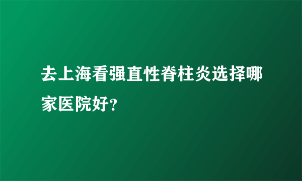 去上海看强直性脊柱炎选择哪家医院好？