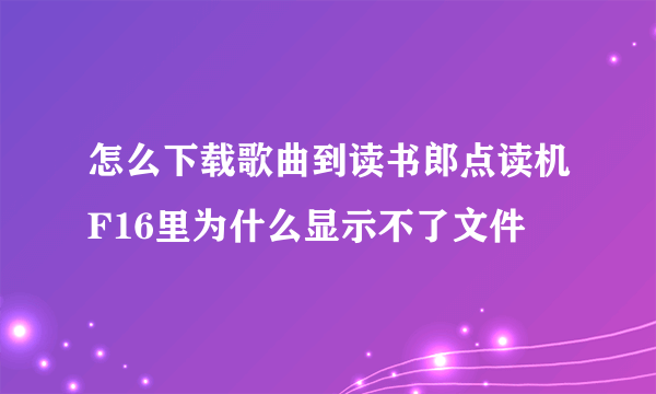 怎么下载歌曲到读书郎点读机F16里为什么显示不了文件