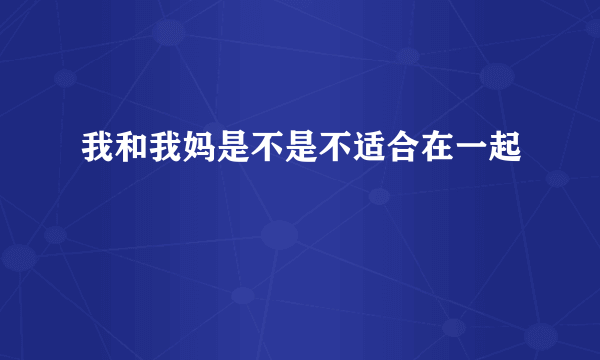 我和我妈是不是不适合在一起