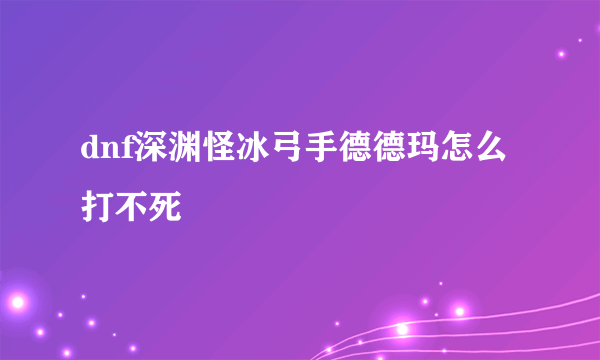 dnf深渊怪冰弓手德德玛怎么打不死