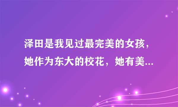 泽田是我见过最完美的女孩，她作为东大的校花，她有美貌，有气质，有身材，有智慧，不做明星真是可惜了，