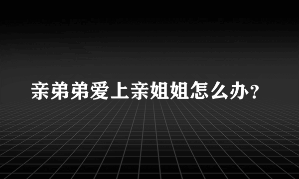 亲弟弟爱上亲姐姐怎么办？