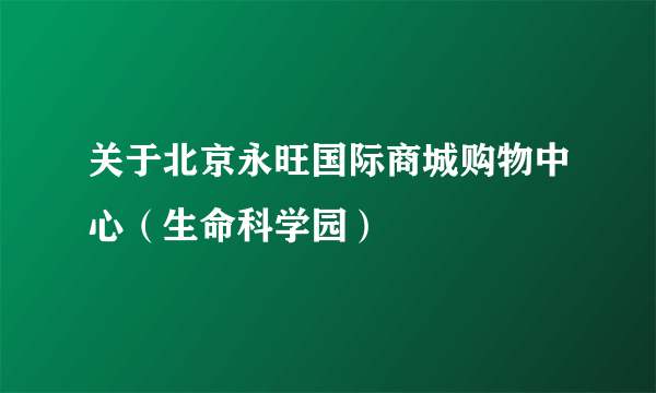 关于北京永旺国际商城购物中心（生命科学园）