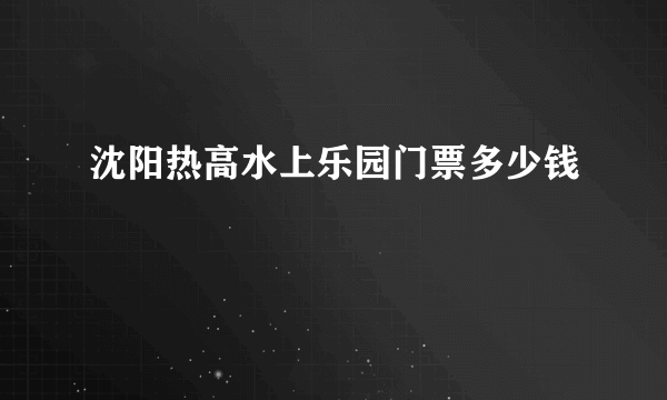 沈阳热高水上乐园门票多少钱